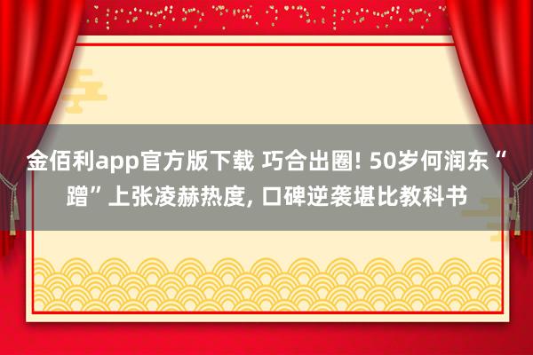 金佰利app官方版下载 巧合出圈! 50岁何润东“蹭”上张凌赫热度， 口碑逆袭堪比教科书