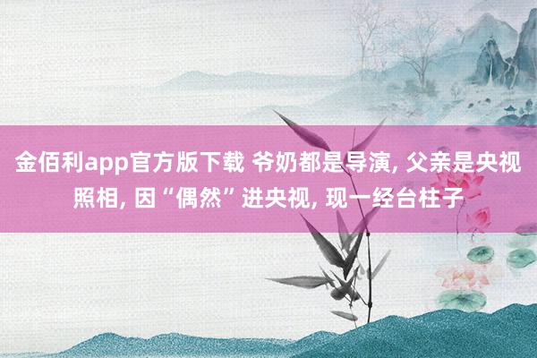 金佰利app官方版下载 爷奶都是导演, 父亲是央视照相, 因“偶然”进央视, 现一经台柱子