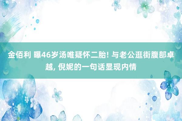 金佰利 曝46岁汤唯疑怀二胎! 与老公逛街腹部卓越, 倪妮的一句话显现内情