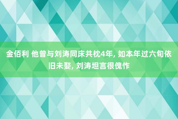 金佰利 他曾与刘涛同床共枕4年, 如本年过六旬依旧未娶, 刘涛坦言很傀怍
