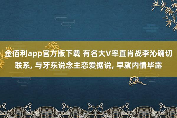 金佰利app官方版下载 有名大V率直肖战李沁确切联系， 与牙东说念主恋爱据说， 早就内情毕露