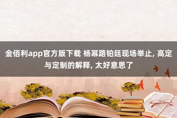 金佰利app官方版下载 杨幂路铂廷现场举止, 高定与定制的解释, 太好意思了