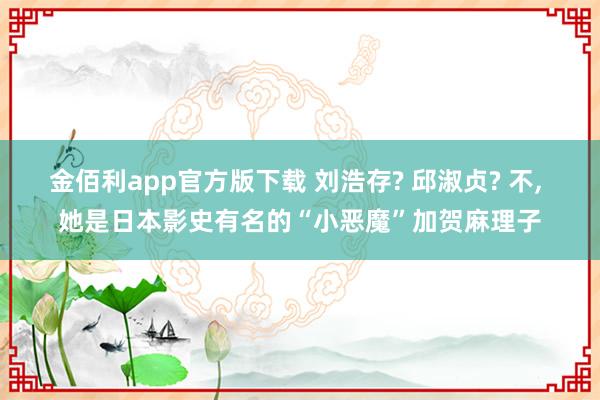 金佰利app官方版下载 刘浩存? 邱淑贞? 不, 她是日本影史有名的“小恶魔”加贺麻理子