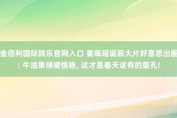 金佰利国际娱乐官网入口 姜珮瑶诞辰大片好意思出圈: 牛油果绿裙惊艳, 这才是春天该有的面孔!