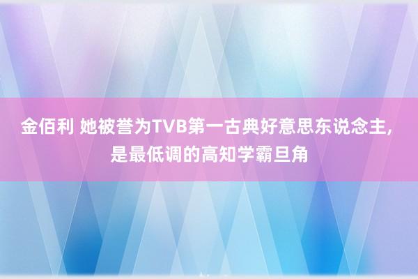 金佰利 她被誉为TVB第一古典好意思东说念主, 是最低调的高知学霸旦角