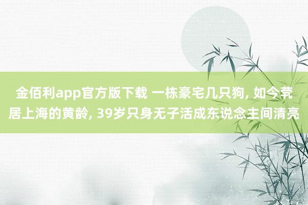 金佰利app官方版下载 一栋豪宅几只狗, 如今茕居上海的黄龄, 39岁只身无子活成东说念主间清亮