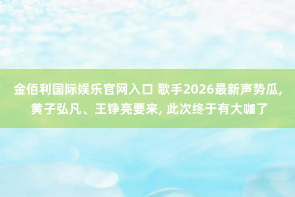 金佰利国际娱乐官网入口 歌手2026最新声势瓜, 黄子弘凡、王铮亮要来, 此次终于有大咖了