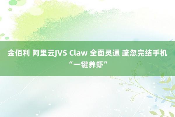 金佰利 阿里云JVS Claw 全面灵通 疏忽完结手机“一键养虾”