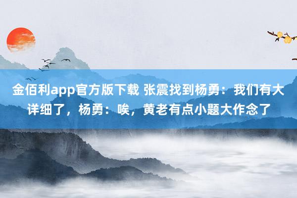 金佰利app官方版下载 张震找到杨勇：我们有大详细了，杨勇：唉，黄老有点小题大作念了