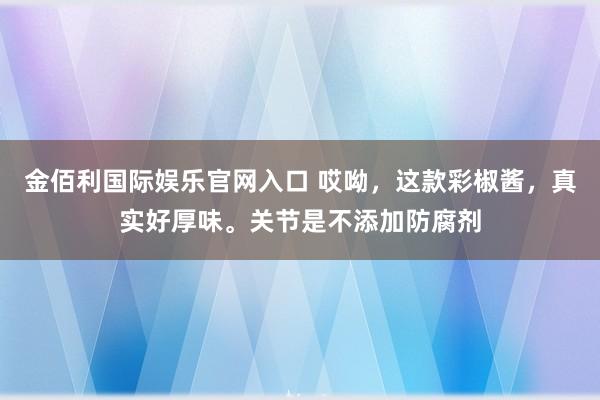 金佰利国际娱乐官网入口 哎呦，这款彩椒酱，真实好厚味。关节是不添加防腐剂