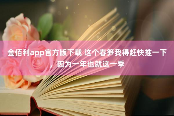 金佰利app官方版下载 这个春笋我得赶快推一下，因为一年也就这一季