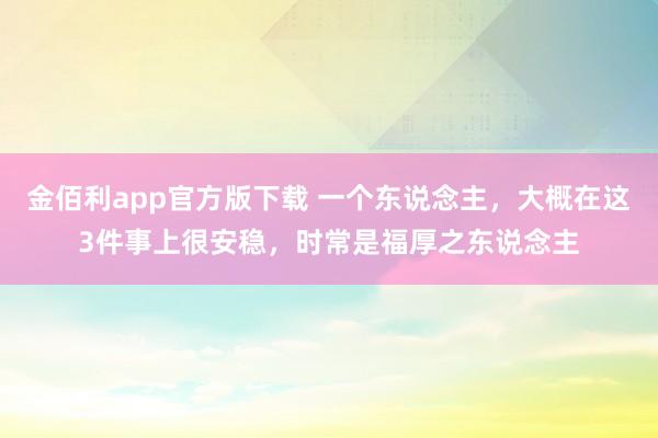 金佰利app官方版下载 一个东说念主，大概在这3件事上很安稳，时常是福厚之东说念主