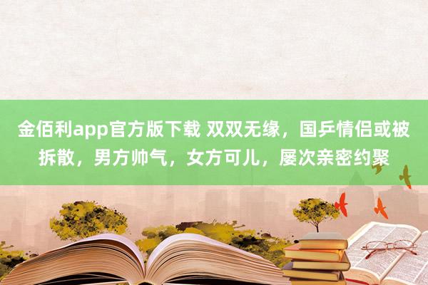 金佰利app官方版下载 双双无缘，国乒情侣或被拆散，男方帅气，女方可儿，屡次亲密约聚