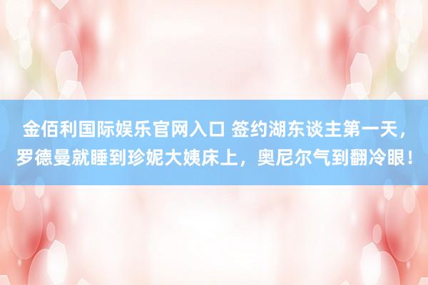 金佰利国际娱乐官网入口 签约湖东谈主第一天，罗德曼就睡到珍妮大姨床上，奥尼尔气到翻冷眼！