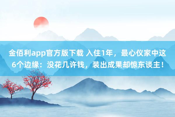 金佰利app官方版下载 入住1年，最心仪家中这6个边缘：没花几许钱，装出成果却惊东谈主！