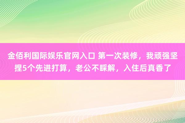 金佰利国际娱乐官网入口 第一次装修，我顽强坚捏5个先进打算，老公不睬解，入住后真香了