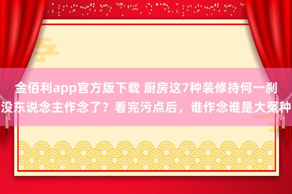 金佰利app官方版下载 厨房这7种装修持何一刹没东说念主作念了？看完污点后，谁作念谁是大冤种