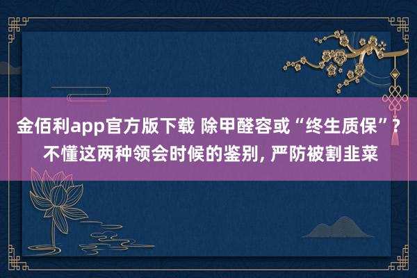 金佰利app官方版下载 除甲醛容或“终生质保”? 不懂这两种领会时候的鉴别, 严防被割韭菜