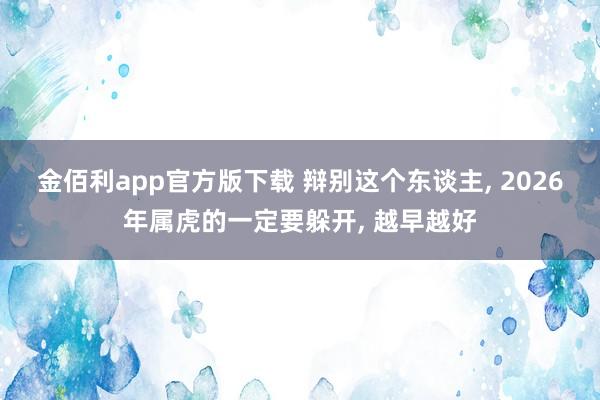 金佰利app官方版下载 辩别这个东谈主, 2026年属虎的一定要躲开, 越早越好