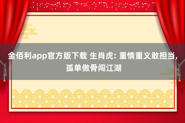 金佰利app官方版下载 生肖虎: 重情重义敢担当, 孤单傲骨闯江湖