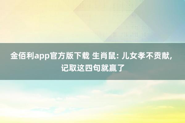 金佰利app官方版下载 生肖鼠: 儿女孝不贡献, 记取这四句就赢了