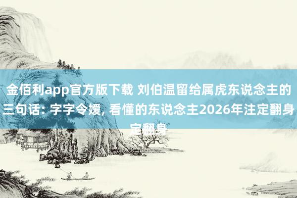 金佰利app官方版下载 刘伯温留给属虎东说念主的三句话: 字字令嫒, 看懂的东说念主2026年注定翻身