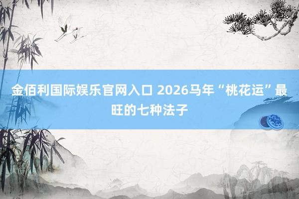 金佰利国际娱乐官网入口 2026马年“桃花运”最旺的七种法子