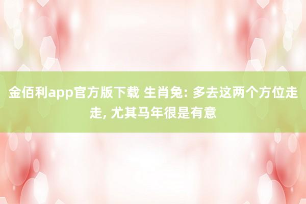 金佰利app官方版下载 生肖兔: 多去这两个方位走走, 尤其马年很是有意