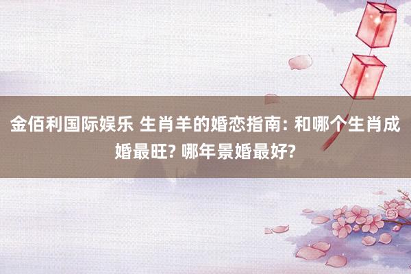 金佰利国际娱乐 生肖羊的婚恋指南: 和哪个生肖成婚最旺? 哪年景婚最好?