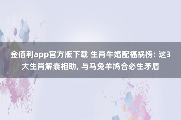 金佰利app官方版下载 生肖牛婚配福祸榜: 这3大生肖解囊相助, 与马兔羊鸠合必生矛盾