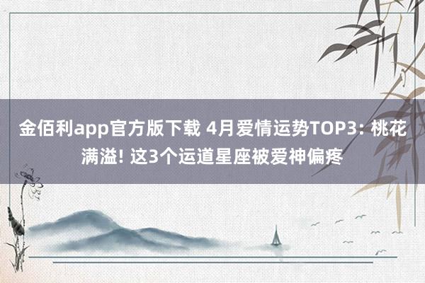 金佰利app官方版下载 4月爱情运势TOP3: 桃花满溢! 这3个运道星座被爱神偏疼