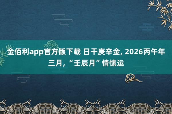 金佰利app官方版下载 日干庚辛金, 2026丙午年三月, “壬辰月”情愫运