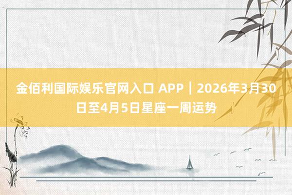 金佰利国际娱乐官网入口 APP︱2026年3月30日至4月5日星座一周运势