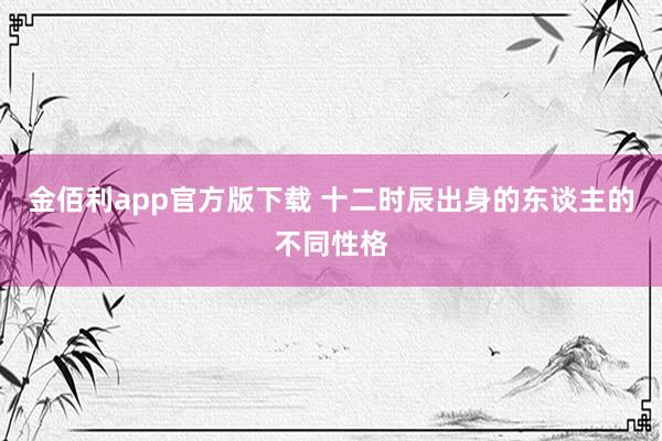 金佰利app官方版下载 十二时辰出身的东谈主的不同性格