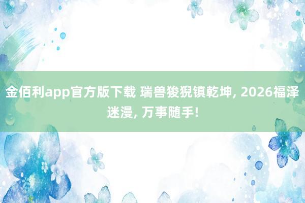 金佰利app官方版下载 瑞兽狻猊镇乾坤, 2026福泽迷漫, 万事随手!