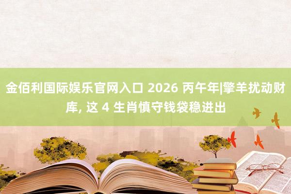 金佰利国际娱乐官网入口 2026 丙午年|擎羊扰动财库, 这 4 生肖慎守钱袋稳进出