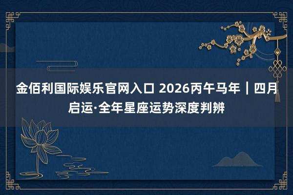 金佰利国际娱乐官网入口 2026丙午马年︱四月启运·全年星座运势深度判辨