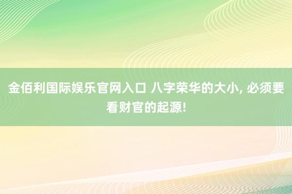 金佰利国际娱乐官网入口 八字荣华的大小, 必须要看财官的起源!