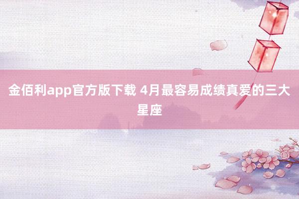 金佰利app官方版下载 4月最容易成绩真爱的三大星座