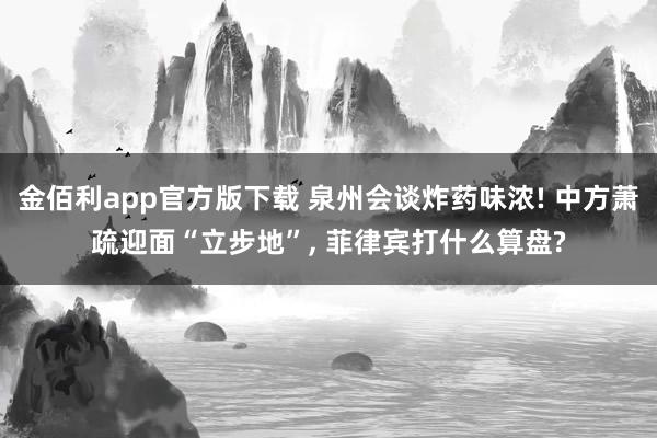 金佰利app官方版下载 泉州会谈炸药味浓! 中方萧疏迎面“立步地”, 菲律宾打什么算盘?
