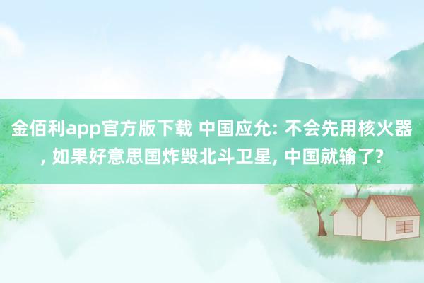 金佰利app官方版下载 中国应允: 不会先用核火器, 如果好意思国炸毁北斗卫星, 中国就输了?