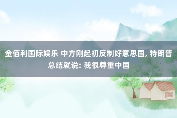 金佰利国际娱乐 中方刚起初反制好意思国， 特朗普总结就说: 我很尊重中国
