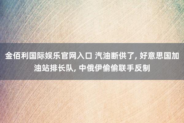 金佰利国际娱乐官网入口 汽油断供了, 好意思国加油站排长队, 中俄伊偷偷联手反制