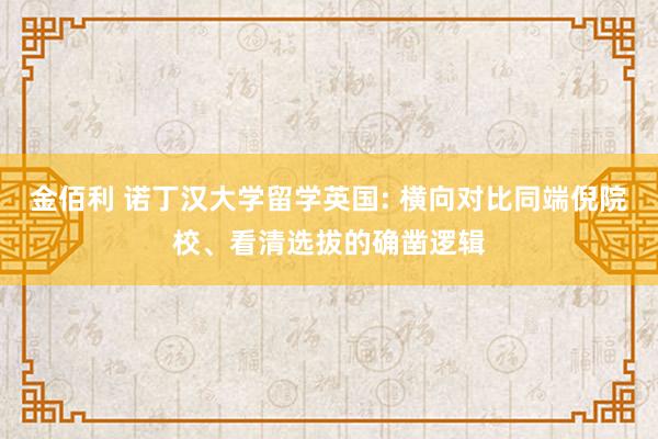 金佰利 诺丁汉大学留学英国: 横向对比同端倪院校、看清选拔的确凿逻辑