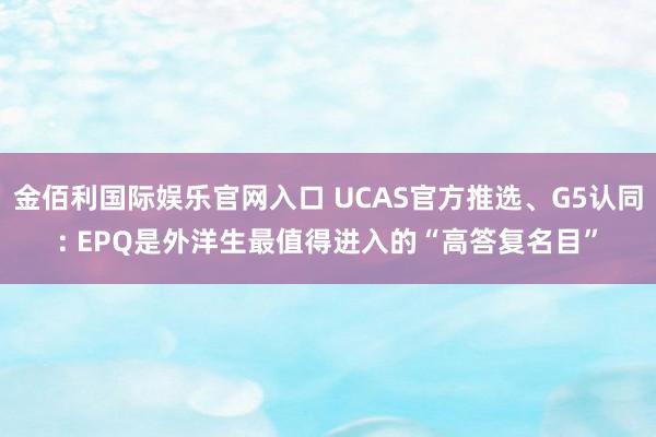 金佰利国际娱乐官网入口 UCAS官方推选、G5认同: EPQ是外洋生最值得进入的“高答复名目”