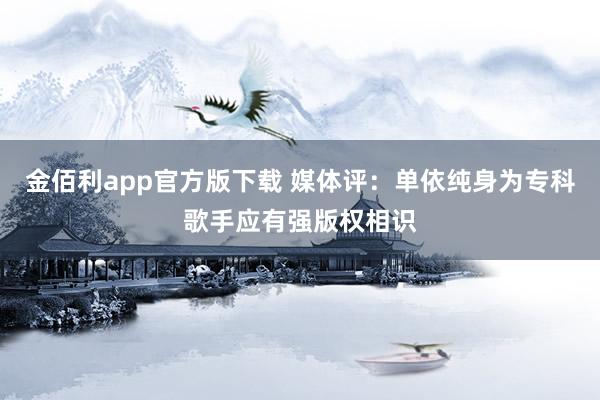 金佰利app官方版下载 媒体评：单依纯身为专科歌手应有强版权相识