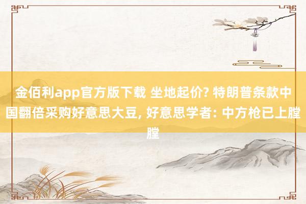 金佰利app官方版下载 坐地起价? 特朗普条款中国翻倍采购好意思大豆, 好意思学者: 中方枪已上膛