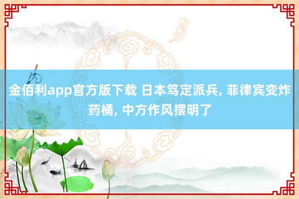 金佰利app官方版下载 日本笃定派兵， 菲律宾变炸药桶， 中方作风摆明了