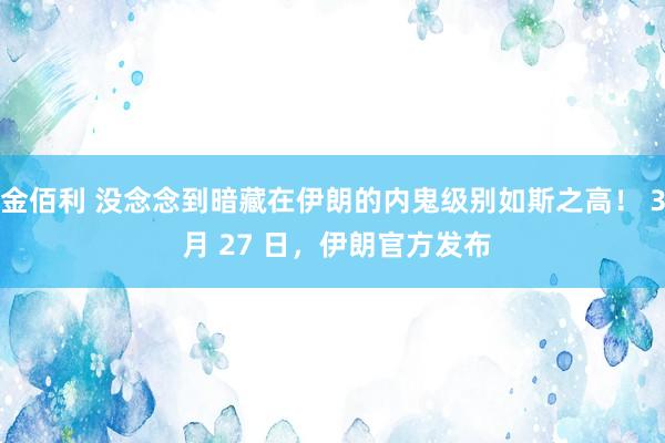 金佰利 没念念到暗藏在伊朗的内鬼级别如斯之高！ 3 月 27 日，伊朗官方发布