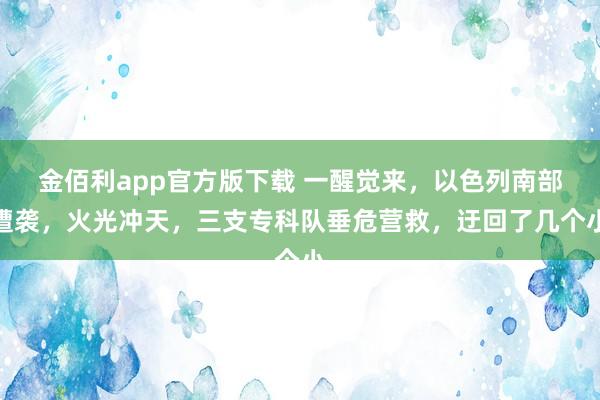 金佰利app官方版下载 一醒觉来，以色列南部遭袭，火光冲天，三支专科队垂危营救，迂回了几个小